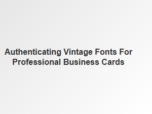 Authenticating Vintage Fonts for Professional Business Cards